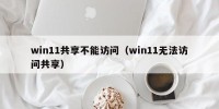 win11共享不能访问（win11无法访问共享）