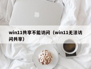 win11共享不能访问（win11无法访问共享）