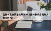 在推特上点赞怎么取消掉（推特取消点赞别人会收到吗）