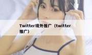 Twitter境外推广（twitter 推广）