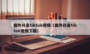 国外抖音tiktok视频（国外抖音tiktok视频下载）