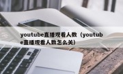 youtube直播观看人数（youtube直播观看人数怎么关）