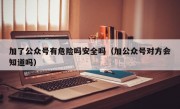 加了公众号有危险吗安全吗（加公众号对方会知道吗）