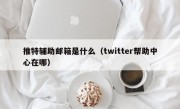 推特辅助邮箱是什么（twitter帮助中心在哪）