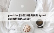 youtube怎么默认最高画质（youtube如何默认1080p）