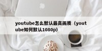 youtube怎么默认最高画质（youtube如何默认1080p）