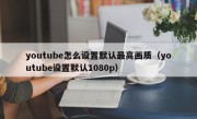 youtube怎么设置默认最高画质（youtube设置默认1080p）