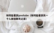 如何能看到youtube（如何能看到另一个人微信聊天记录）