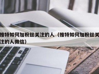 推特如何加粉丝关注的人（推特如何加粉丝关注的人微信）