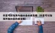 抖音可以加海外版抖音的朋友嘛（抖音可以加海外版抖音的朋友嘛）