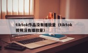 tiktok作品没有播放量（tiktok视频没有播放量）