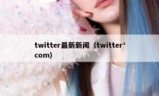 twitter最新新闻（twitter'com）