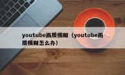 youtube画质模糊（youtube画质模糊怎么办）