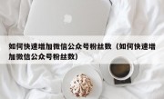 如何快速增加微信公众号粉丝数（如何快速增加微信公众号粉丝数）