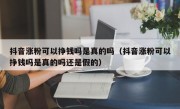 抖音涨粉可以挣钱吗是真的吗（抖音涨粉可以挣钱吗是真的吗还是假的）