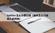 twitter怎么付费订阅（推特怎么订阅别人的列表）