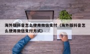 海外版抖音怎么使用微信支付（海外版抖音怎么使用微信支付方式）