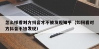 怎么样看对方抖音才不被发现知乎（如何看对方抖音不被发现）