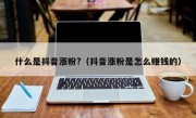 什么是抖音涨粉?（抖音涨粉是怎么赚钱的）