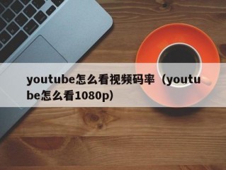 youtube怎么看视频码率（youtube怎么看1080p）