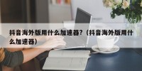 抖音海外版用什么加速器?（抖音海外版用什么加速器）