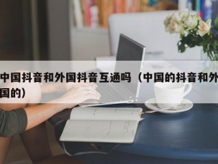 中国抖音和外国抖音互通吗（中国的抖音和外国的）