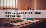 在中国youtube怎么样才能看（国内要怎么看youtube）