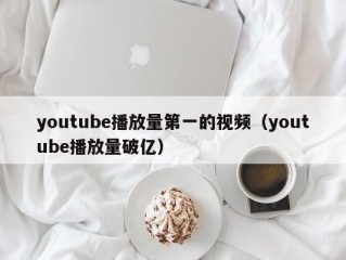 youtube播放量第一的视频（youtube播放量破亿）