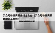 公众号粉丝突然暴增怎么办（公众号粉丝突然暴增怎么办啊）