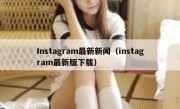 Instagram最新新闻（instagram最新版下载）