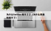 为什么twitter用不了了（为什么我推特用不了）