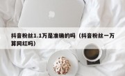 抖音粉丝1.1万是准确的吗（抖音粉丝一万算网红吗）