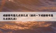 成都限号是几点到几点（请问一下成都限号是几点到几点）