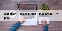 海外抖音1m是多少粉丝的（抖音海外版一亿粉丝）