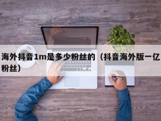 海外抖音1m是多少粉丝的（抖音海外版一亿粉丝）