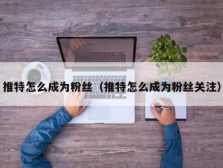 推特怎么成为粉丝（推特怎么成为粉丝关注）