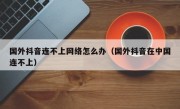 国外抖音连不上网络怎么办（国外抖音在中国连不上）