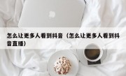 怎么让更多人看到抖音（怎么让更多人看到抖音直播）