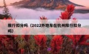 限行扣分吗（2022外地车在杭州限行扣分吗）