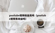 youtube视频收益高吗（youtube视频有收益吗）