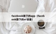 facebook旗下的app（facebook旗下的vr设备）