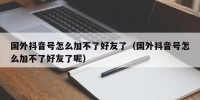 国外抖音号怎么加不了好友了（国外抖音号怎么加不了好友了呢）