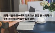 国外抖音粉丝m和k代表什么意思啊（国外抖音粉丝m和k代表什么意思啊）