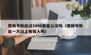 视频号粉丝过1000就能认证吗（视频号粉丝一万以上有收入吗）