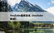 YouTube最新资讯（Youtube 新闻）