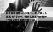 抖音数字暗号99977是什么梗,代表什么意思（抖音99977是什么意思什么梗99977含义出处爱情故事介绍）