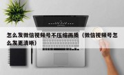 怎么发微信视频号不压缩画质（微信视频号怎么发更清晰）