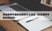 微信视频号建粉丝群有什么用处（微信视频号有粉丝团吗）