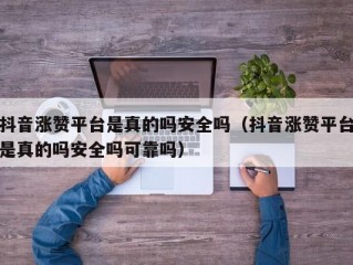 抖音涨赞平台是真的吗安全吗（抖音涨赞平台是真的吗安全吗可靠吗）