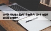 快手视频的播放量我们会有钱吗（快手的视频播放量能赚钱吗）